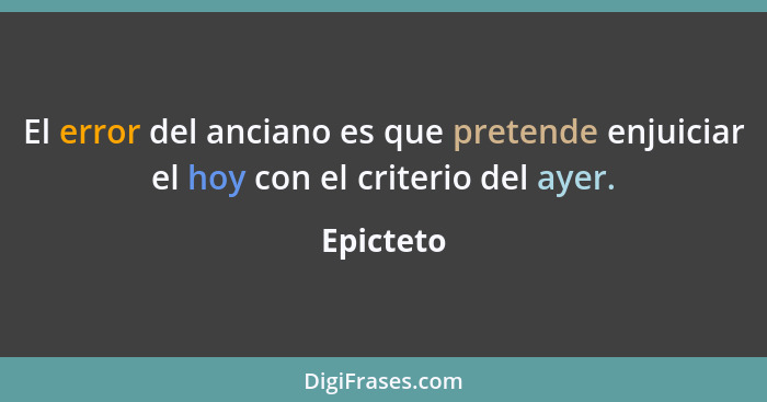 El error del anciano es que pretende enjuiciar el hoy con el criterio del ayer.... - Epicteto