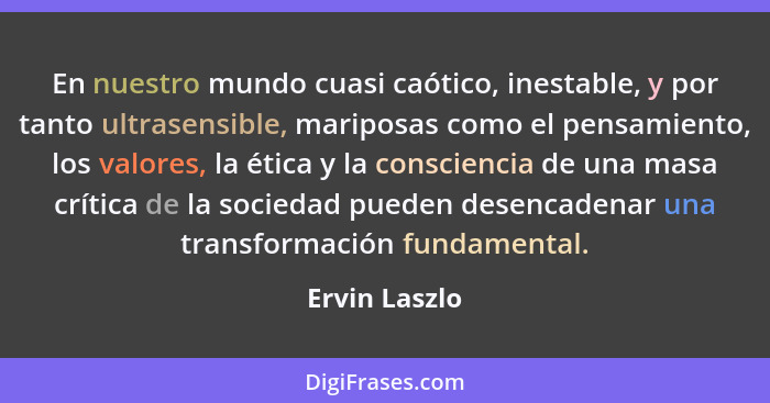 En nuestro mundo cuasi caótico, inestable, y por tanto ultrasensible, mariposas como el pensamiento, los valores, la ética y la conscie... - Ervin Laszlo