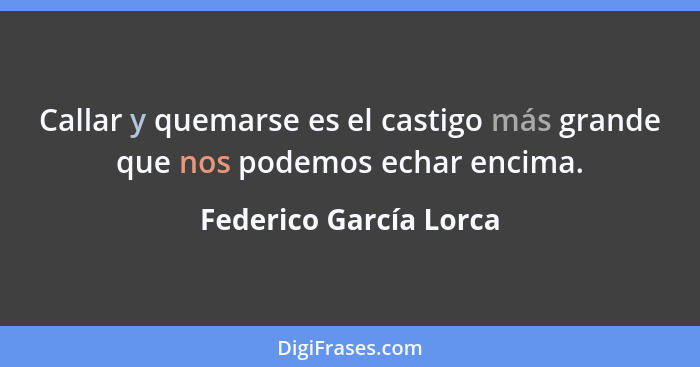 Callar y quemarse es el castigo más grande que nos podemos echar encima.... - Federico García Lorca