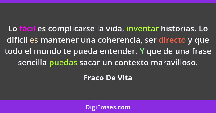 Lo fácil es complicarse la vida, inventar historias. Lo difícil es mantener una coherencia, ser directo y que todo el mundo te pueda e... - Fraco De Vita