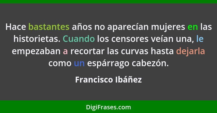 Hace bastantes años no aparecían mujeres en las historietas. Cuando los censores veían una, le empezaban a recortar las curvas hast... - Francisco Ibáñez