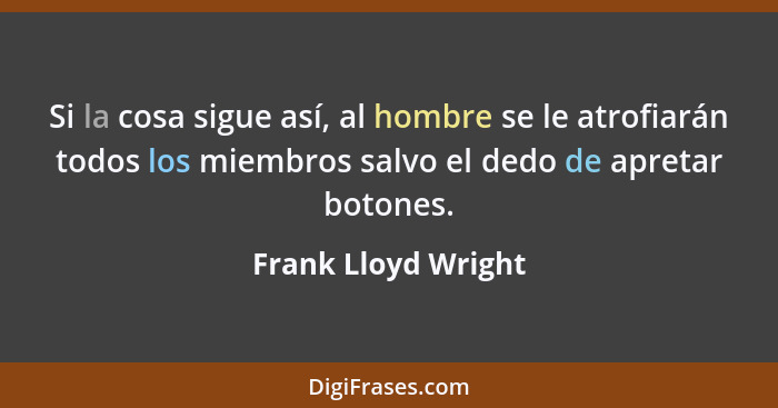 Si la cosa sigue así, al hombre se le atrofiarán todos los miembros salvo el dedo de apretar botones.... - Frank Lloyd Wright