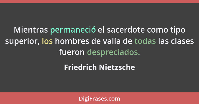 Mientras permaneció el sacerdote como tipo superior, los hombres de valía de todas las clases fueron despreciados.... - Friedrich Nietzsche