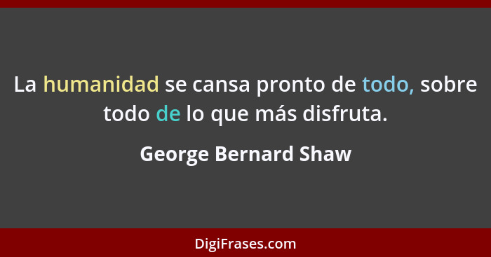 La humanidad se cansa pronto de todo, sobre todo de lo que más disfruta.... - George Bernard Shaw