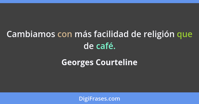 Cambiamos con más facilidad de religión que de café.... - Georges Courteline