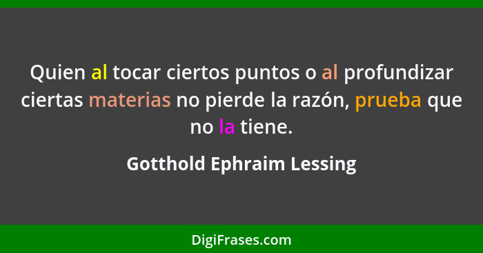 Quien al tocar ciertos puntos o al profundizar ciertas materias no pierde la razón, prueba que no la tiene.... - Gotthold Ephraim Lessing