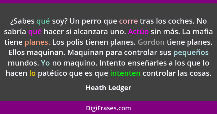 ¿Sabes qué soy? Un perro que corre tras los coches. No sabría qué hacer si alcanzara uno. Actúo sin más. La mafia tiene planes. Los pol... - Heath Ledger