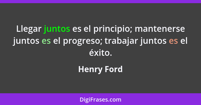Llegar juntos es el principio; mantenerse juntos es el progreso; trabajar juntos es el éxito.... - Henry Ford
