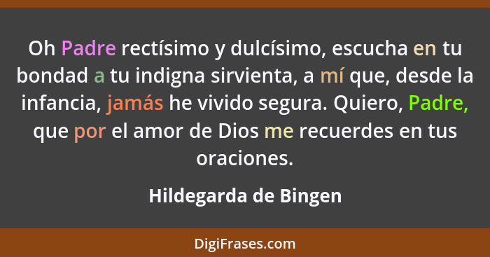 Oh Padre rectísimo y dulcísimo, escucha en tu bondad a tu indigna sirvienta, a mí que, desde la infancia, jamás he vivido segur... - Hildegarda de Bingen