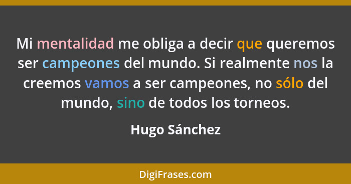 Mi mentalidad me obliga a decir que queremos ser campeones del mundo. Si realmente nos la creemos vamos a ser campeones, no sólo del mu... - Hugo Sánchez