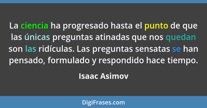 La ciencia ha progresado hasta el punto de que las únicas preguntas atinadas que nos quedan son las ridículas. Las preguntas sensatas s... - Isaac Asimov