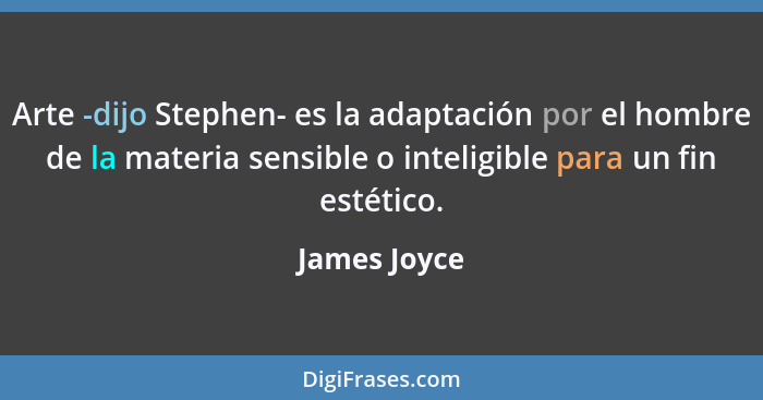 Arte -dijo Stephen- es la adaptación por el hombre de la materia sensible o inteligible para un fin estético.... - James Joyce