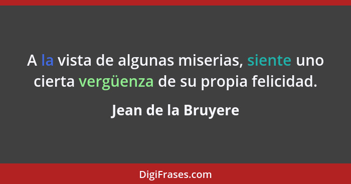 A la vista de algunas miserias, siente uno cierta vergüenza de su propia felicidad.... - Jean de la Bruyere