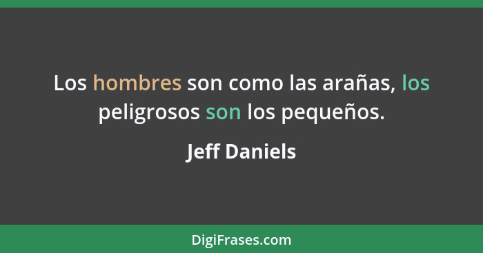 Los hombres son como las arañas, los peligrosos son los pequeños.... - Jeff Daniels