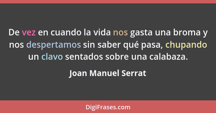 De vez en cuando la vida nos gasta una broma y nos despertamos sin saber qué pasa, chupando un clavo sentados sobre una calabaza.... - Joan Manuel Serrat