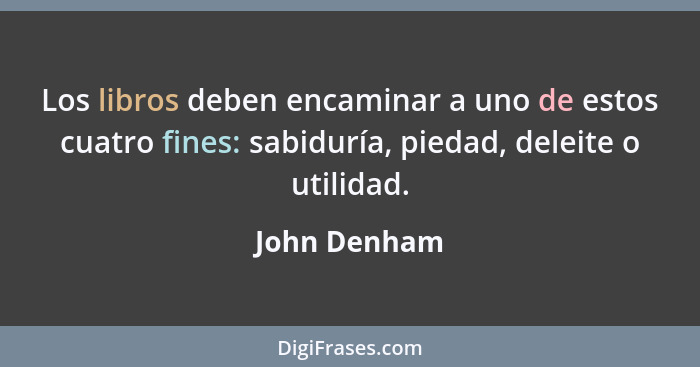 Los libros deben encaminar a uno de estos cuatro fines: sabiduría, piedad, deleite o utilidad.... - John Denham