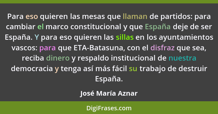 Para eso quieren las mesas que llaman de partidos: para cambiar el marco constitucional y que España deje de ser España. Y para eso... - José María Aznar