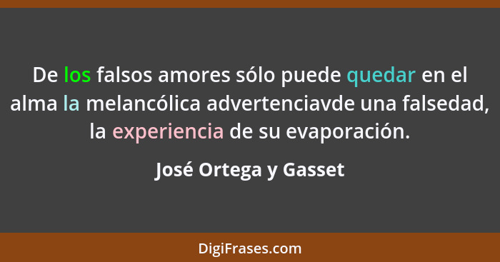 De los falsos amores sólo puede quedar en el alma la melancólica advertenciavde una falsedad, la experiencia de su evaporación.... - José Ortega y Gasset