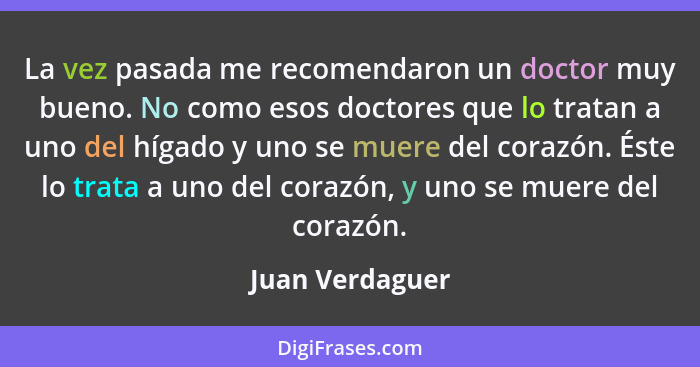 La vez pasada me recomendaron un doctor muy bueno. No como esos doctores que lo tratan a uno del hígado y uno se muere del corazón. É... - Juan Verdaguer