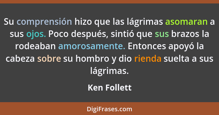 Su comprensión hizo que las lágrimas asomaran a sus ojos. Poco después, sintió que sus brazos la rodeaban amorosamente. Entonces apoyó l... - Ken Follett