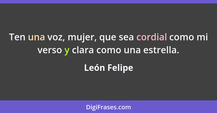 Ten una voz, mujer, que sea cordial como mi verso y clara como una estrella.... - León Felipe