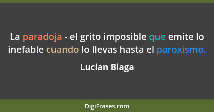 La paradoja - el grito imposible que emite lo inefable cuando lo llevas hasta el paroxismo.... - Lucian Blaga