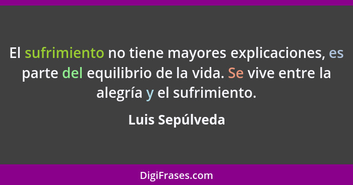 El sufrimiento no tiene mayores explicaciones, es parte del equilibrio de la vida. Se vive entre la alegría y el sufrimiento.... - Luis Sepúlveda