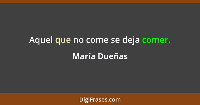 Aquel que no come se deja comer.... - María Dueñas