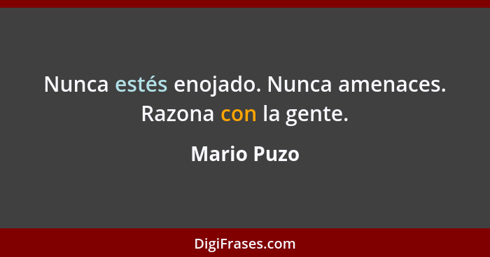 Nunca estés enojado. Nunca amenaces. Razona con la gente.... - Mario Puzo