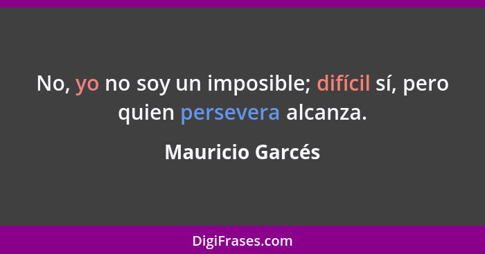 No, yo no soy un imposible; difícil sí, pero quien persevera alcanza.... - Mauricio Garcés