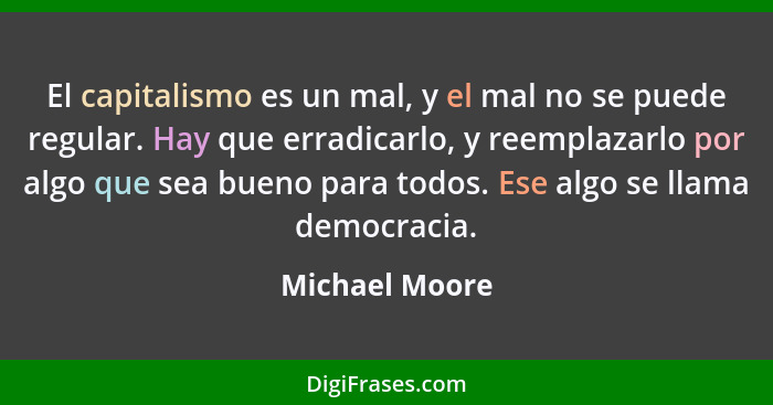 El capitalismo es un mal, y el mal no se puede regular. Hay que erradicarlo, y reemplazarlo por algo que sea bueno para todos. Ese alg... - Michael Moore