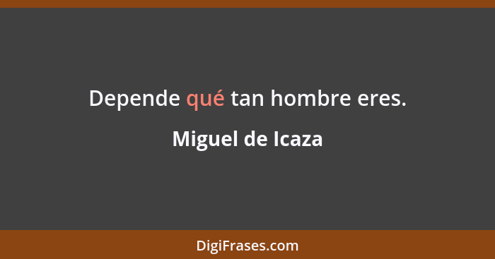 Depende qué tan hombre eres.... - Miguel de Icaza