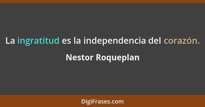 La ingratitud es la independencia del corazón.... - Nestor Roqueplan