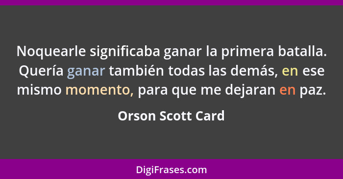 Noquearle significaba ganar la primera batalla. Quería ganar también todas las demás, en ese mismo momento, para que me dejaran en... - Orson Scott Card