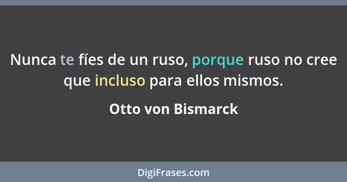 Nunca te fíes de un ruso, porque ruso no cree que incluso para ellos mismos.... - Otto von Bismarck