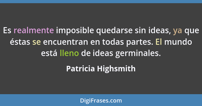 Es realmente imposible quedarse sin ideas, ya que éstas se encuentran en todas partes. El mundo está lleno de ideas germinales.... - Patricia Highsmith