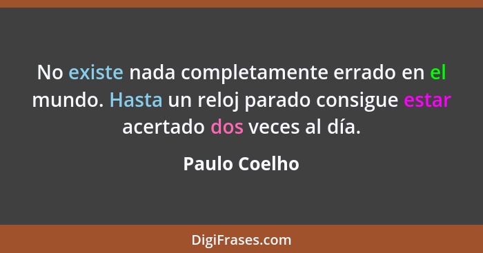 No existe nada completamente errado en el mundo. Hasta un reloj parado consigue estar acertado dos veces al día.... - Paulo Coelho