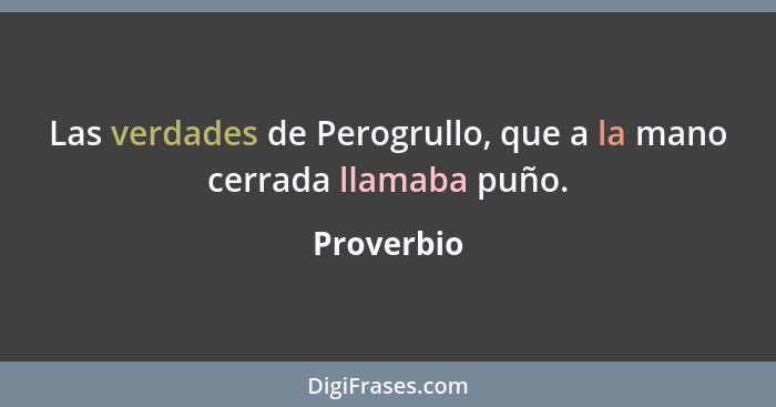 Las verdades de Perogrullo, que a la mano cerrada llamaba puño.... - Proverbio