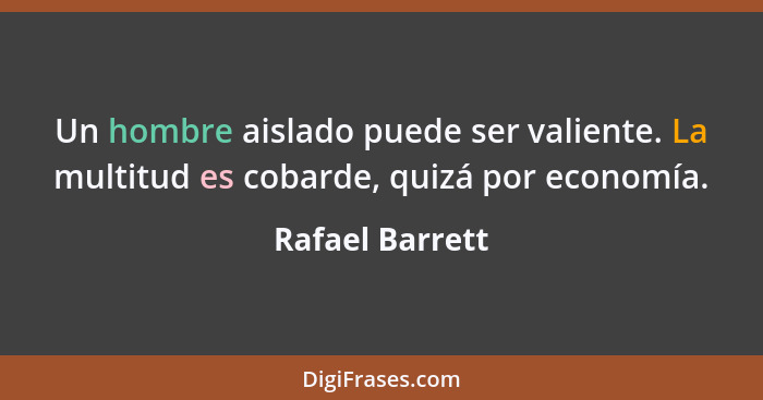 Un hombre aislado puede ser valiente. La multitud es cobarde, quizá por economía.... - Rafael Barrett