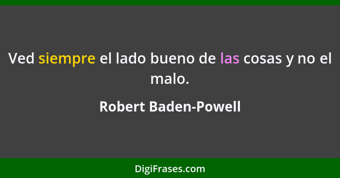 Ved siempre el lado bueno de las cosas y no el malo.... - Robert Baden-Powell