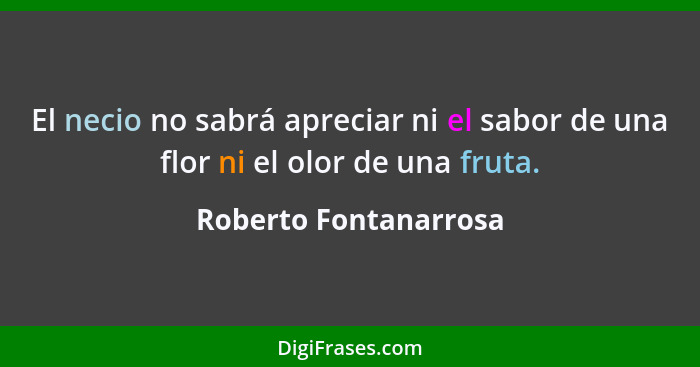 El necio no sabrá apreciar ni el sabor de una flor ni el olor de una fruta.... - Roberto Fontanarrosa