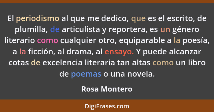 El periodismo al que me dedico, que es el escrito, de plumilla, de articulista y reportera, es un género literario como cualquier otro,... - Rosa Montero