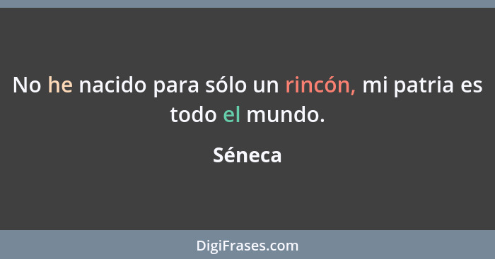 No he nacido para sólo un rincón, mi patria es todo el mundo.... - Séneca