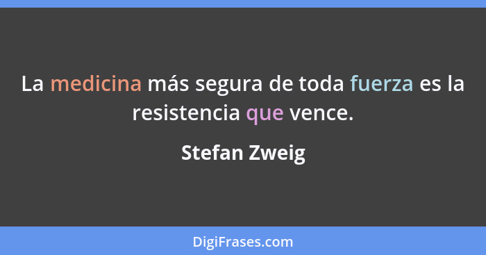 La medicina más segura de toda fuerza es la resistencia que vence.... - Stefan Zweig