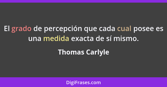 El grado de percepción que cada cual posee es una medida exacta de sí mismo.... - Thomas Carlyle