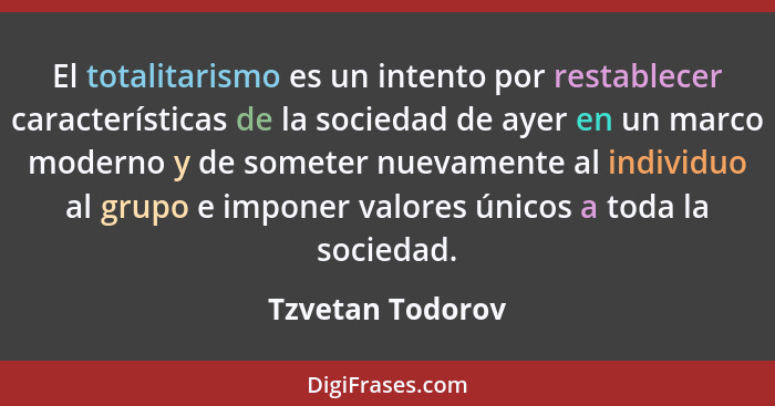 El totalitarismo es un intento por restablecer características de la sociedad de ayer en un marco moderno y de someter nuevamente al... - Tzvetan Todorov