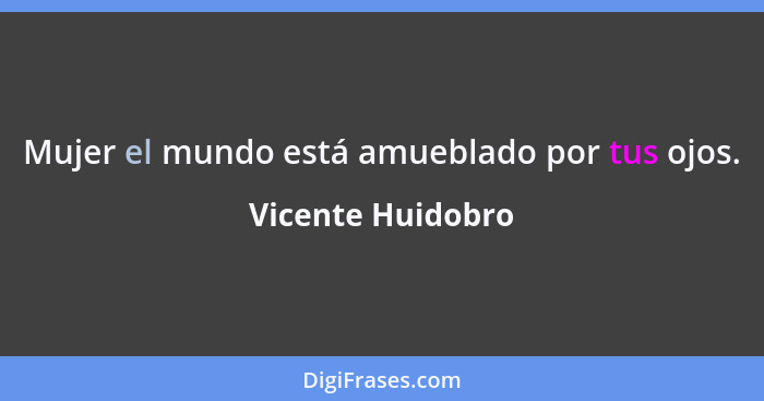 Mujer el mundo está amueblado por tus ojos.... - Vicente Huidobro