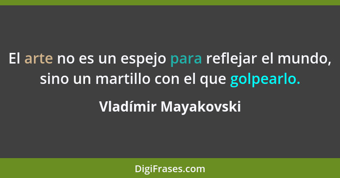 El arte no es un espejo para reflejar el mundo, sino un martillo con el que golpearlo.... - Vladímir Mayakovski