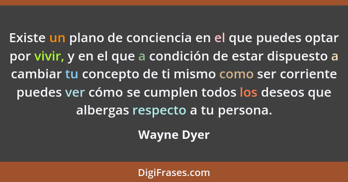 Existe un plano de conciencia en el que puedes optar por vivir, y en el que a condición de estar dispuesto a cambiar tu concepto de ti mi... - Wayne Dyer