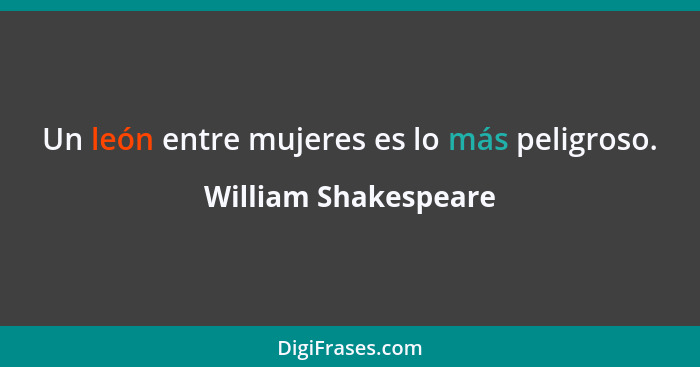 Un león entre mujeres es lo más peligroso.... - William Shakespeare